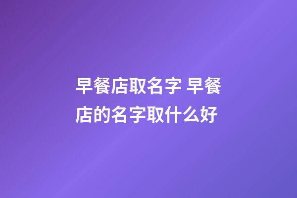 早餐店取名字 早餐店的名字取什么好-第1張-店鋪起名-玄機派